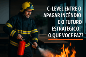C-Level entre o apagar incêndio e futuro estratégico o que fazer