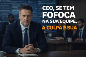 CEO, se tem fofoca na sua equipe, a culpa é sua!